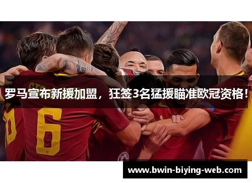 罗马宣布新援加盟，狂签3名猛援瞄准欧冠资格！