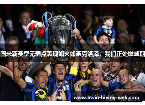 国米新赛季无弱点表现如火如荼克洛泽：我们正处巅峰期