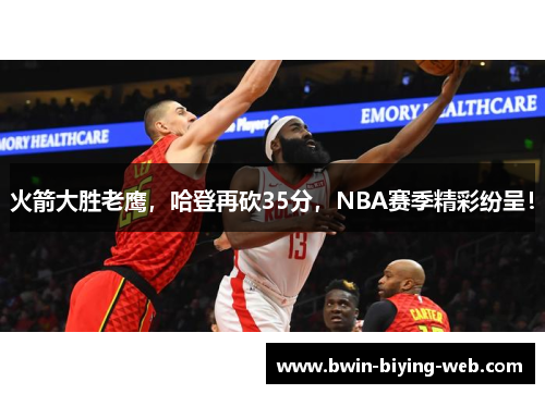 火箭大胜老鹰，哈登再砍35分，NBA赛季精彩纷呈！